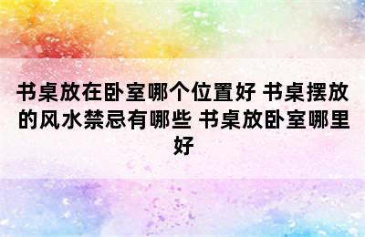 书桌放在卧室哪个位置好 书桌摆放的风水禁忌有哪些 书桌放卧室哪里好